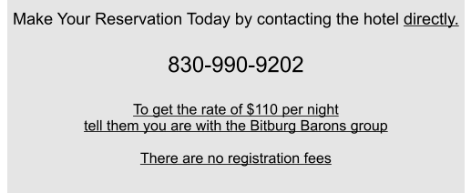 Make Your Reservation Today by contacting the hotel directly.  830-990-9202  To get the rate of $110 per night tell them you are with the Bitburg Barons group  There are no registration fees